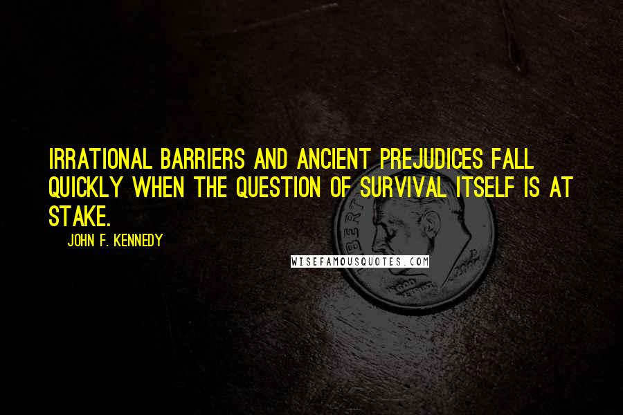 John F. Kennedy Quotes: Irrational barriers and ancient prejudices fall quickly when the question of survival itself is at stake.