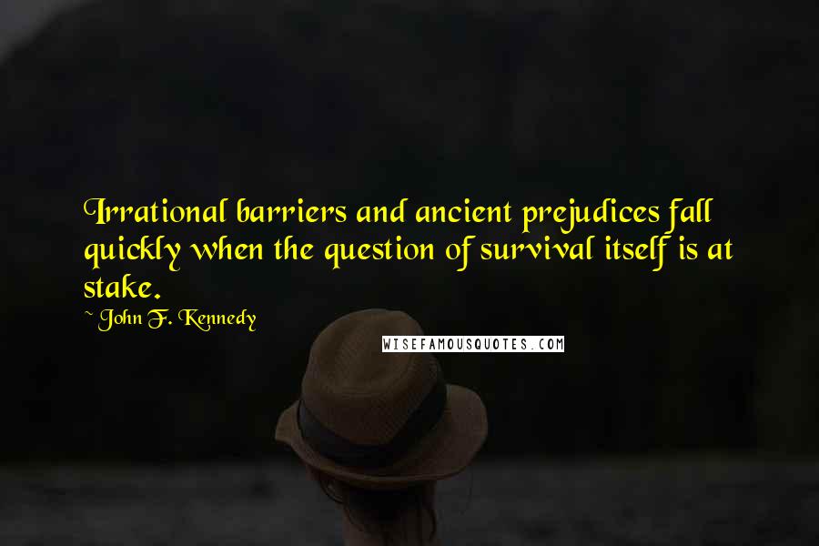 John F. Kennedy Quotes: Irrational barriers and ancient prejudices fall quickly when the question of survival itself is at stake.