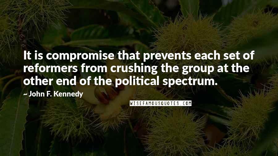 John F. Kennedy Quotes: It is compromise that prevents each set of reformers from crushing the group at the other end of the political spectrum.