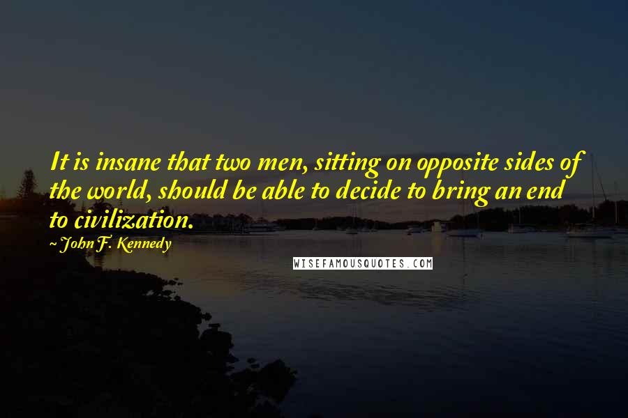 John F. Kennedy Quotes: It is insane that two men, sitting on opposite sides of the world, should be able to decide to bring an end to civilization.