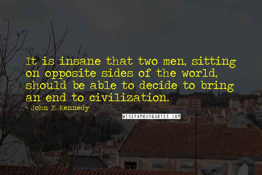 John F. Kennedy Quotes: It is insane that two men, sitting on opposite sides of the world, should be able to decide to bring an end to civilization.