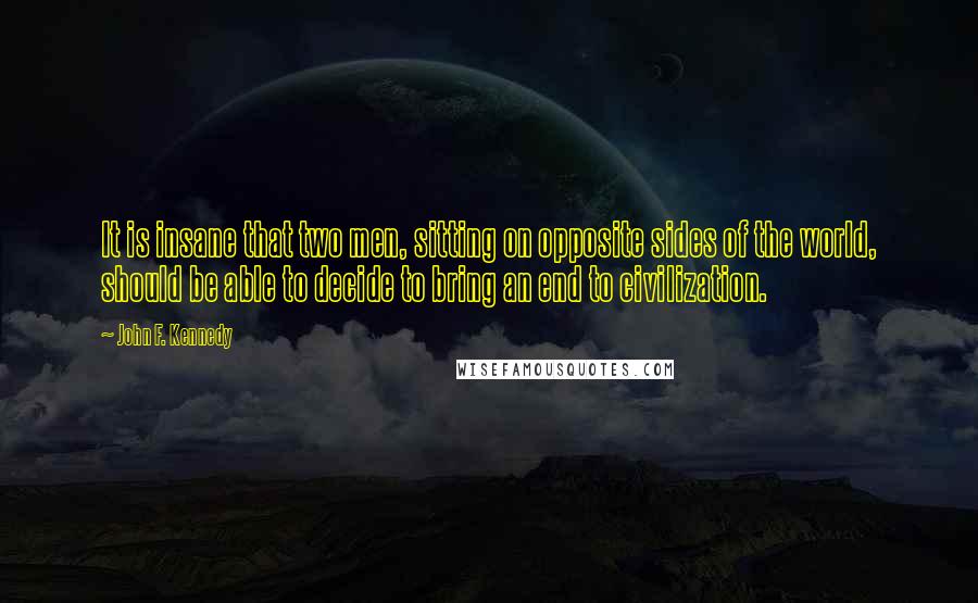 John F. Kennedy Quotes: It is insane that two men, sitting on opposite sides of the world, should be able to decide to bring an end to civilization.