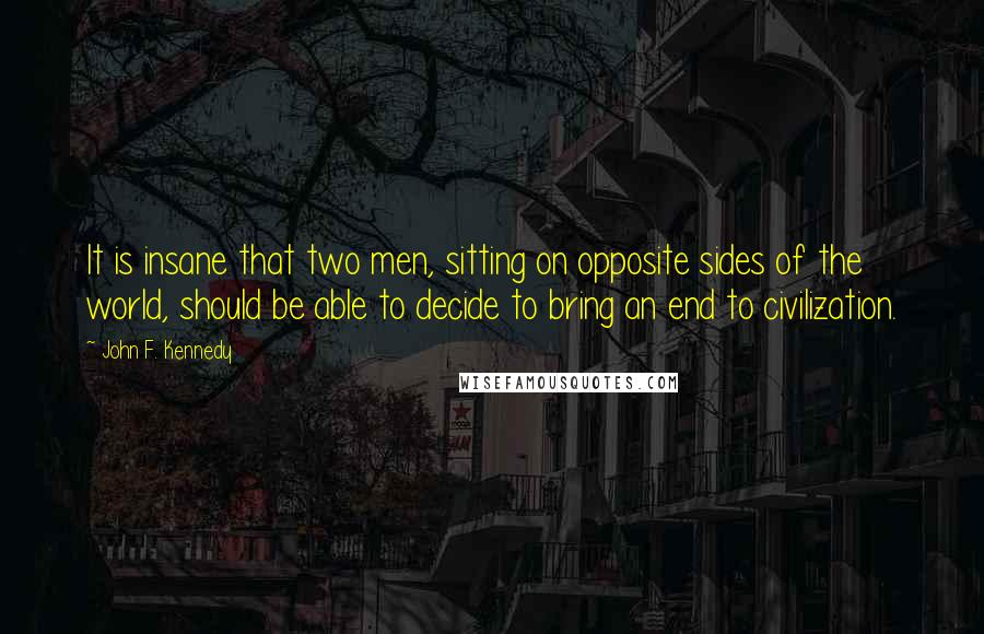 John F. Kennedy Quotes: It is insane that two men, sitting on opposite sides of the world, should be able to decide to bring an end to civilization.