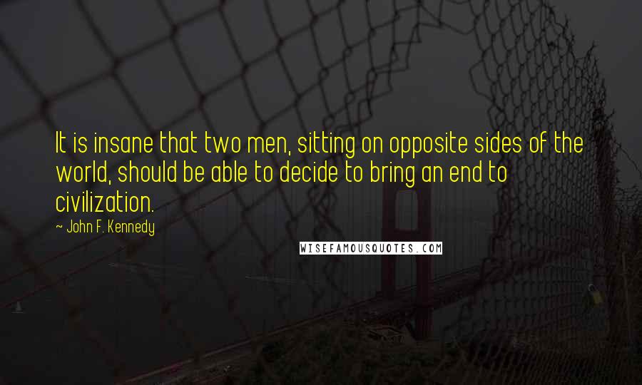 John F. Kennedy Quotes: It is insane that two men, sitting on opposite sides of the world, should be able to decide to bring an end to civilization.