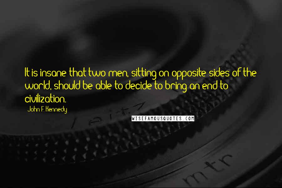 John F. Kennedy Quotes: It is insane that two men, sitting on opposite sides of the world, should be able to decide to bring an end to civilization.