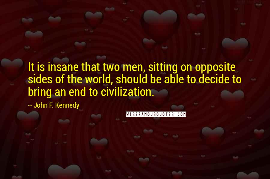 John F. Kennedy Quotes: It is insane that two men, sitting on opposite sides of the world, should be able to decide to bring an end to civilization.