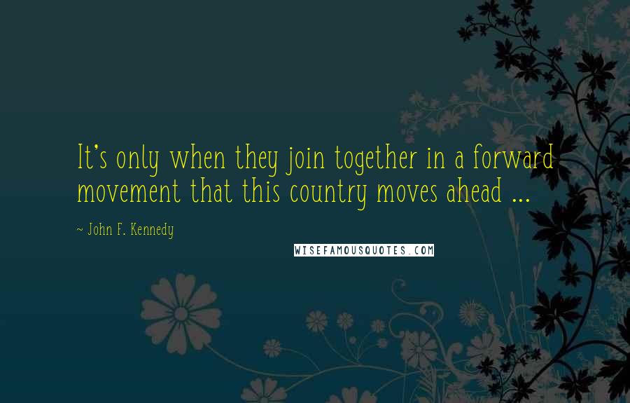 John F. Kennedy Quotes: It's only when they join together in a forward movement that this country moves ahead ...