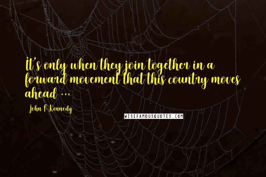 John F. Kennedy Quotes: It's only when they join together in a forward movement that this country moves ahead ...