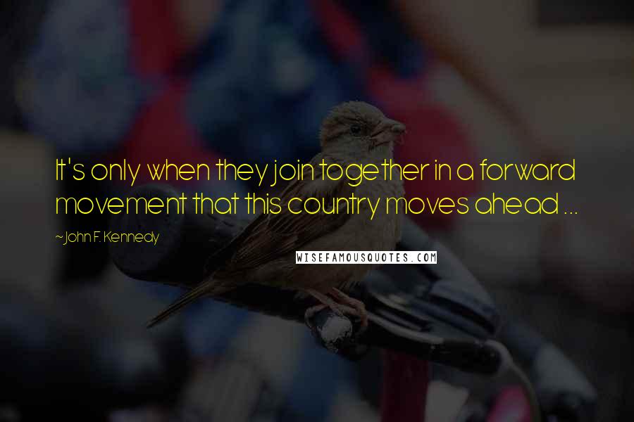 John F. Kennedy Quotes: It's only when they join together in a forward movement that this country moves ahead ...