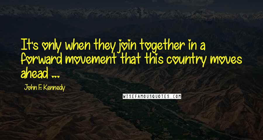 John F. Kennedy Quotes: It's only when they join together in a forward movement that this country moves ahead ...