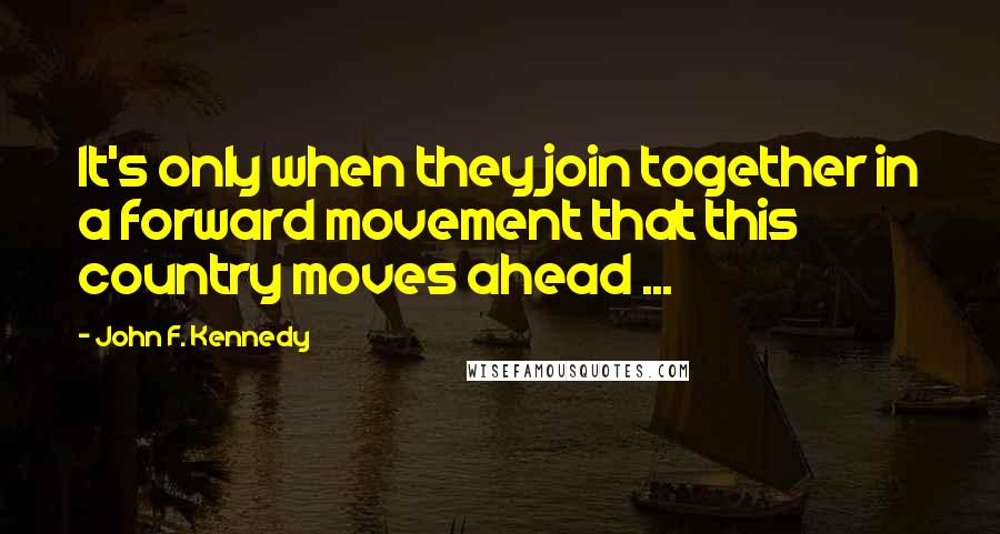 John F. Kennedy Quotes: It's only when they join together in a forward movement that this country moves ahead ...