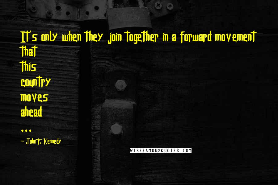 John F. Kennedy Quotes: It's only when they join together in a forward movement that this country moves ahead ...