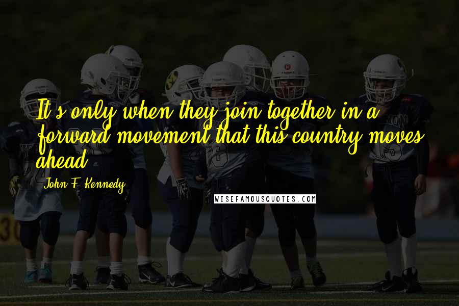 John F. Kennedy Quotes: It's only when they join together in a forward movement that this country moves ahead ...