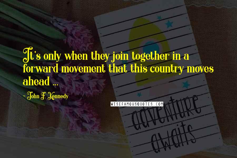 John F. Kennedy Quotes: It's only when they join together in a forward movement that this country moves ahead ...
