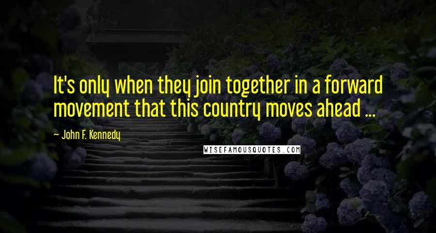 John F. Kennedy Quotes: It's only when they join together in a forward movement that this country moves ahead ...