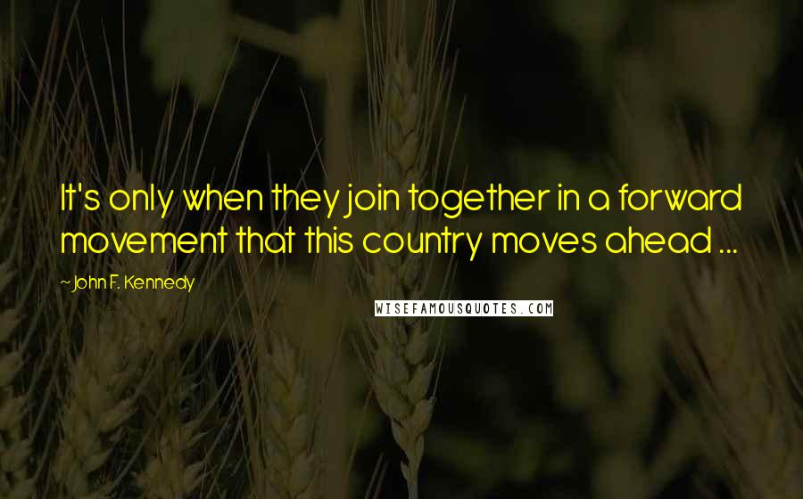 John F. Kennedy Quotes: It's only when they join together in a forward movement that this country moves ahead ...