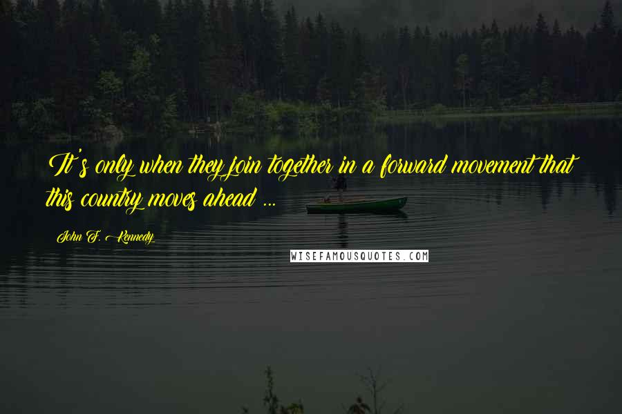 John F. Kennedy Quotes: It's only when they join together in a forward movement that this country moves ahead ...