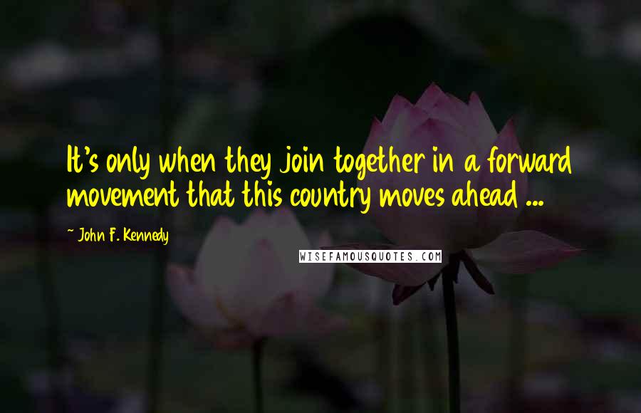 John F. Kennedy Quotes: It's only when they join together in a forward movement that this country moves ahead ...