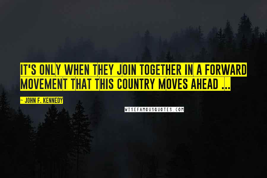 John F. Kennedy Quotes: It's only when they join together in a forward movement that this country moves ahead ...