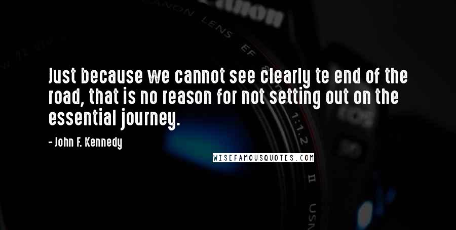 John F. Kennedy Quotes: Just because we cannot see clearly te end of the road, that is no reason for not setting out on the essential journey.