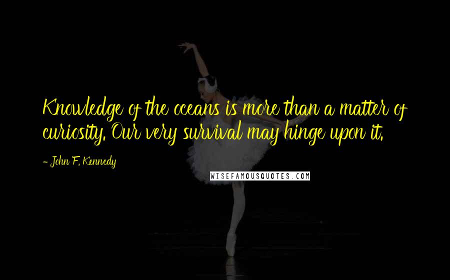 John F. Kennedy Quotes: Knowledge of the oceans is more than a matter of curiosity. Our very survival may hinge upon it.