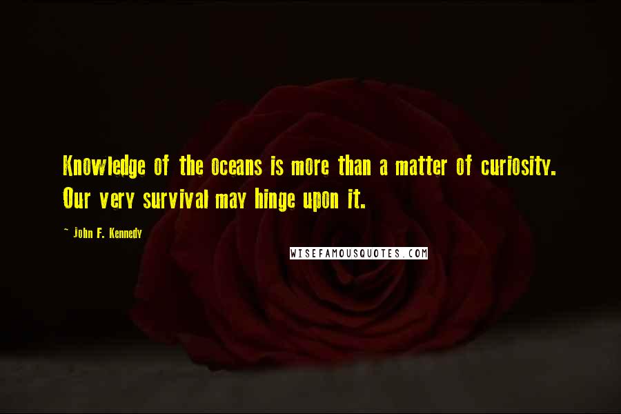 John F. Kennedy Quotes: Knowledge of the oceans is more than a matter of curiosity. Our very survival may hinge upon it.