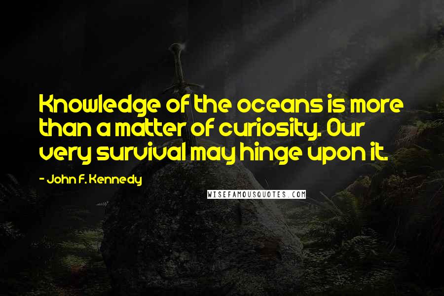 John F. Kennedy Quotes: Knowledge of the oceans is more than a matter of curiosity. Our very survival may hinge upon it.