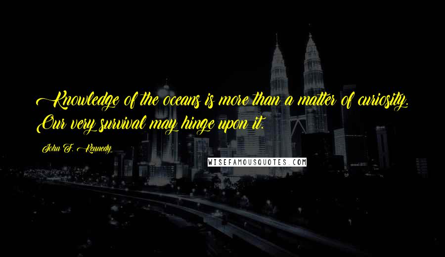 John F. Kennedy Quotes: Knowledge of the oceans is more than a matter of curiosity. Our very survival may hinge upon it.