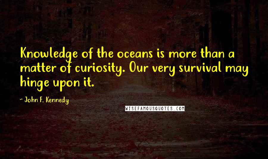 John F. Kennedy Quotes: Knowledge of the oceans is more than a matter of curiosity. Our very survival may hinge upon it.