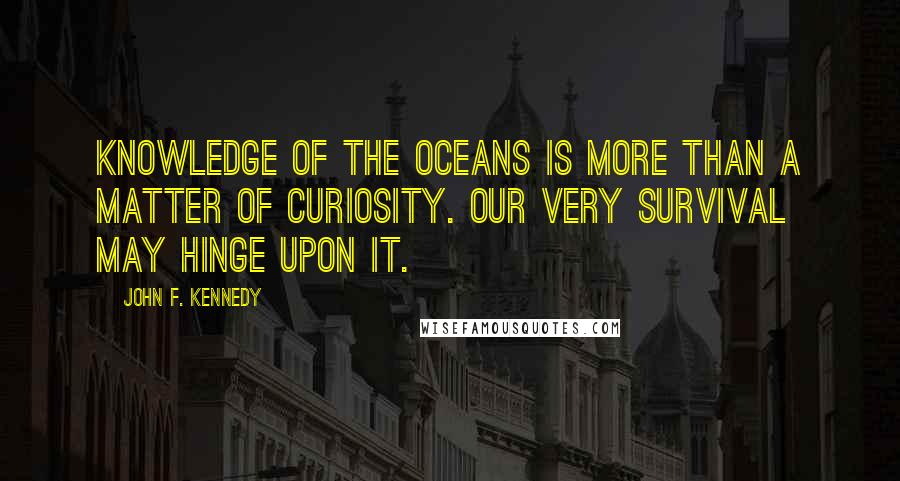 John F. Kennedy Quotes: Knowledge of the oceans is more than a matter of curiosity. Our very survival may hinge upon it.