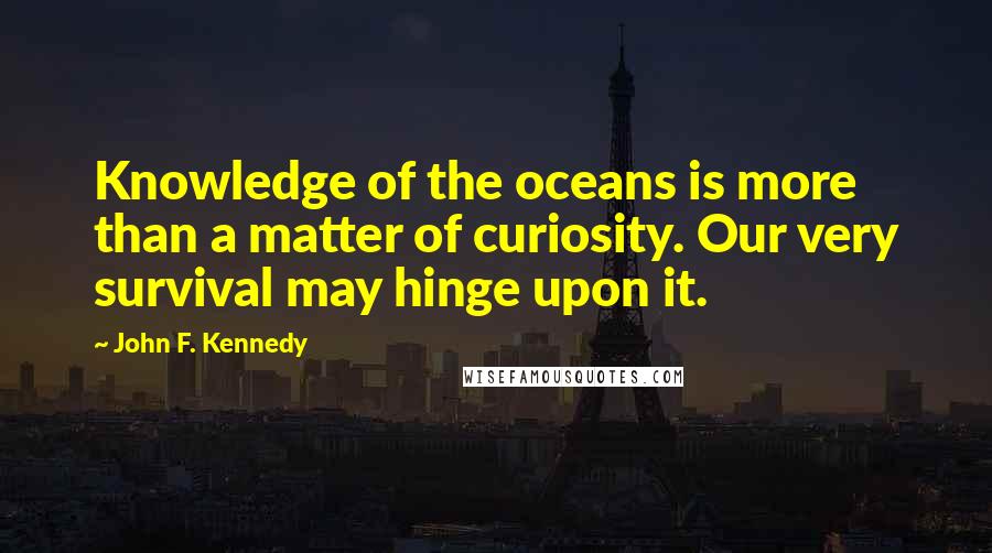 John F. Kennedy Quotes: Knowledge of the oceans is more than a matter of curiosity. Our very survival may hinge upon it.