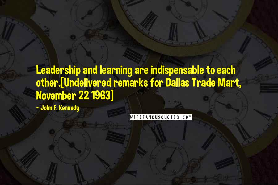 John F. Kennedy Quotes: Leadership and learning are indispensable to each other.[Undelivered remarks for Dallas Trade Mart, November 22 1963]