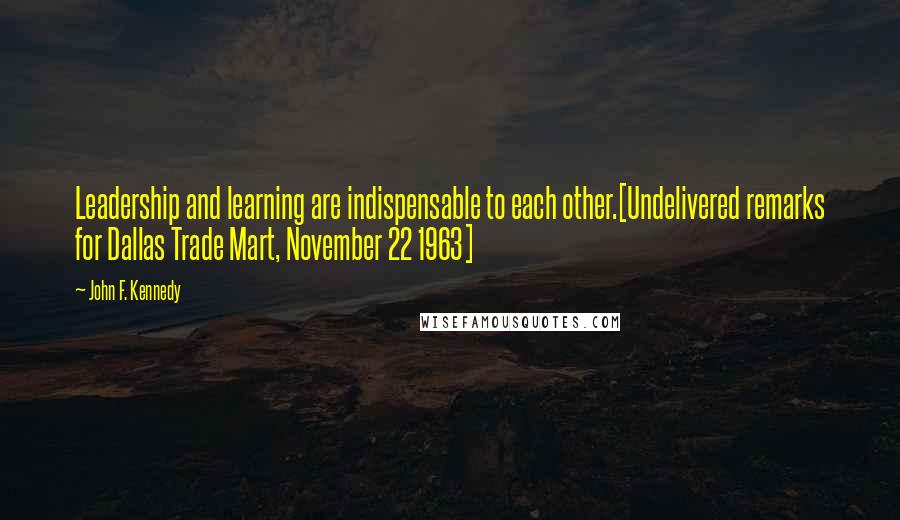 John F. Kennedy Quotes: Leadership and learning are indispensable to each other.[Undelivered remarks for Dallas Trade Mart, November 22 1963]
