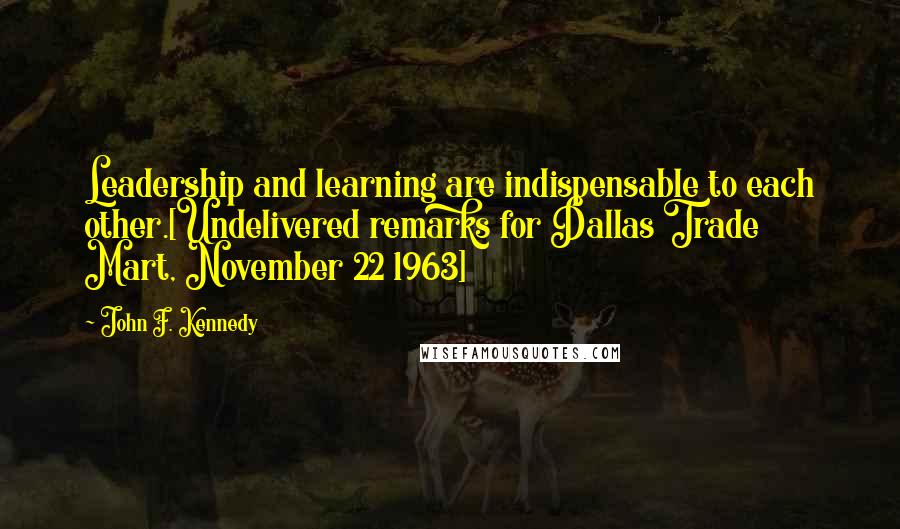 John F. Kennedy Quotes: Leadership and learning are indispensable to each other.[Undelivered remarks for Dallas Trade Mart, November 22 1963]