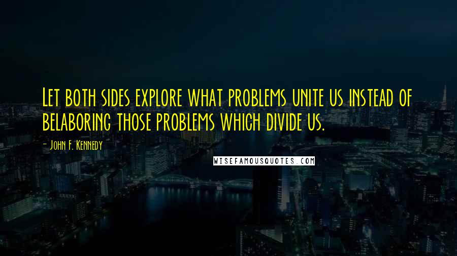 John F. Kennedy Quotes: Let both sides explore what problems unite us instead of belaboring those problems which divide us.