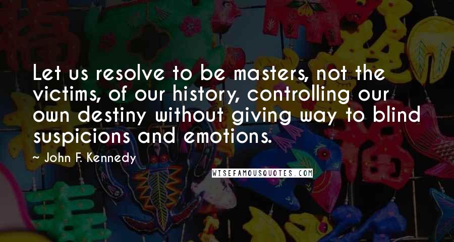 John F. Kennedy Quotes: Let us resolve to be masters, not the victims, of our history, controlling our own destiny without giving way to blind suspicions and emotions.