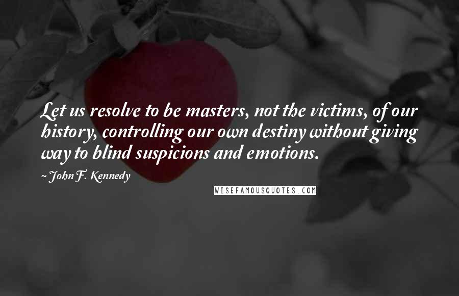 John F. Kennedy Quotes: Let us resolve to be masters, not the victims, of our history, controlling our own destiny without giving way to blind suspicions and emotions.