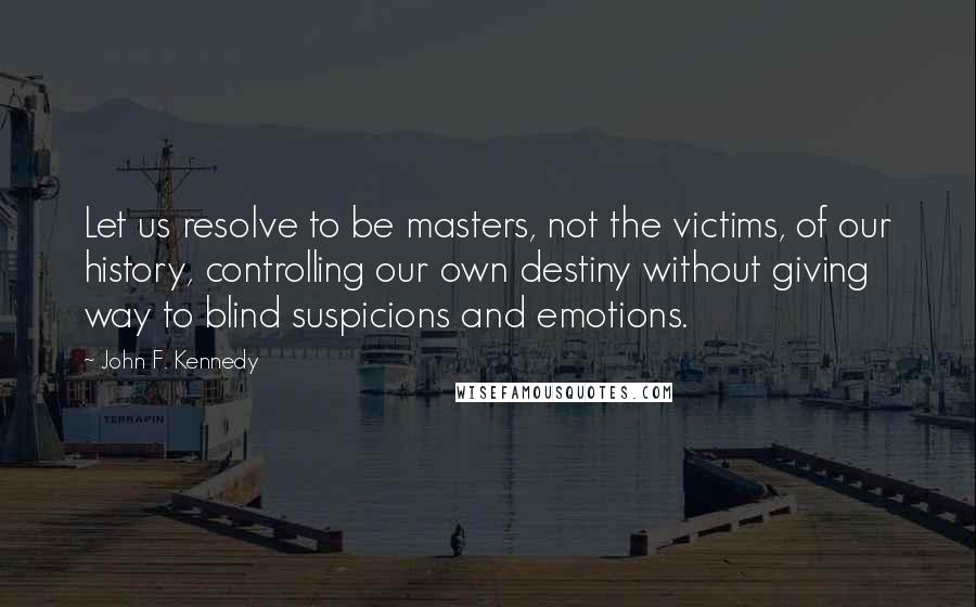 John F. Kennedy Quotes: Let us resolve to be masters, not the victims, of our history, controlling our own destiny without giving way to blind suspicions and emotions.