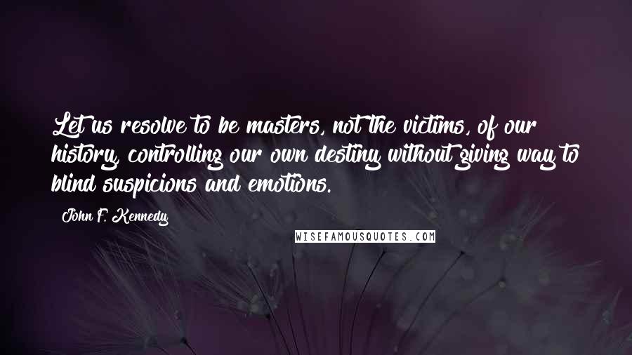 John F. Kennedy Quotes: Let us resolve to be masters, not the victims, of our history, controlling our own destiny without giving way to blind suspicions and emotions.