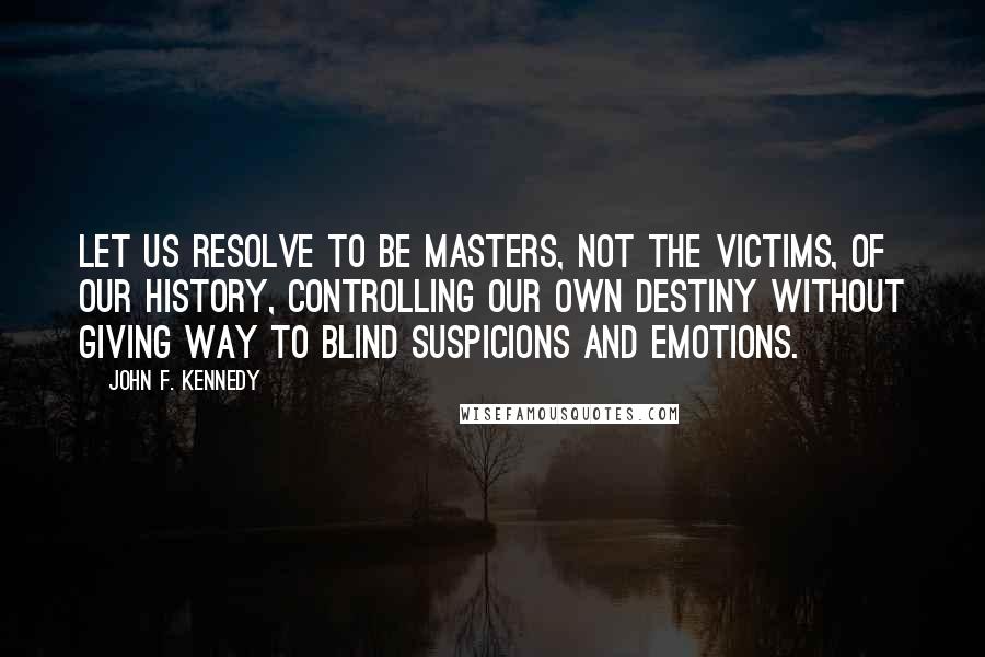 John F. Kennedy Quotes: Let us resolve to be masters, not the victims, of our history, controlling our own destiny without giving way to blind suspicions and emotions.