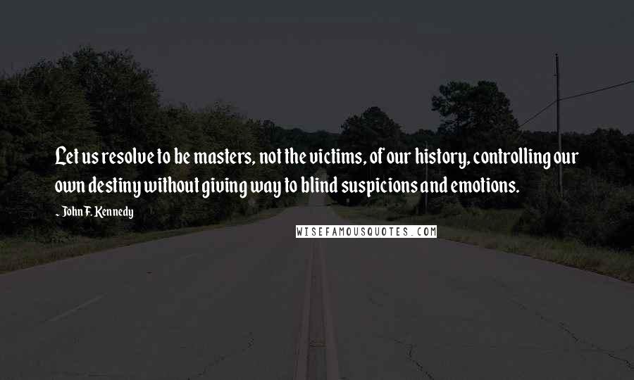 John F. Kennedy Quotes: Let us resolve to be masters, not the victims, of our history, controlling our own destiny without giving way to blind suspicions and emotions.