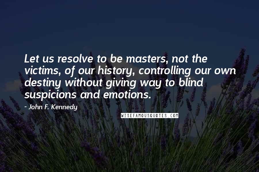 John F. Kennedy Quotes: Let us resolve to be masters, not the victims, of our history, controlling our own destiny without giving way to blind suspicions and emotions.