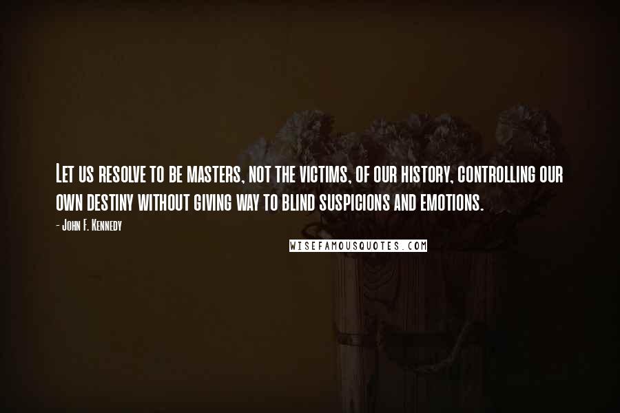 John F. Kennedy Quotes: Let us resolve to be masters, not the victims, of our history, controlling our own destiny without giving way to blind suspicions and emotions.