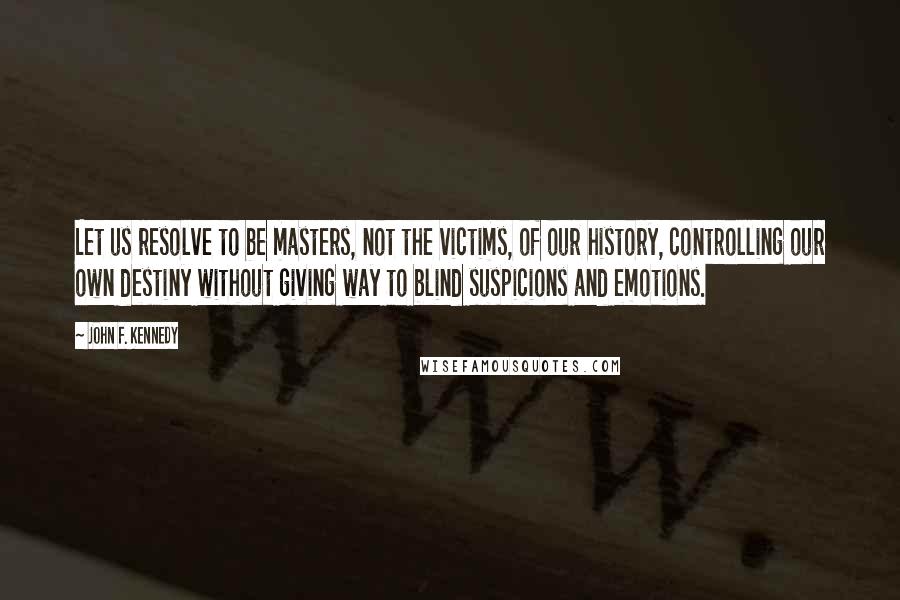 John F. Kennedy Quotes: Let us resolve to be masters, not the victims, of our history, controlling our own destiny without giving way to blind suspicions and emotions.