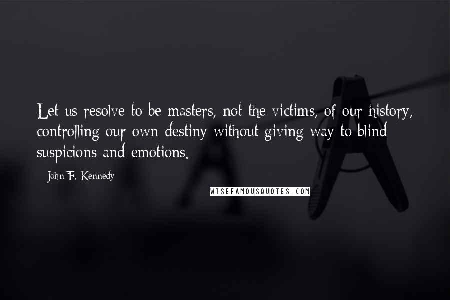 John F. Kennedy Quotes: Let us resolve to be masters, not the victims, of our history, controlling our own destiny without giving way to blind suspicions and emotions.