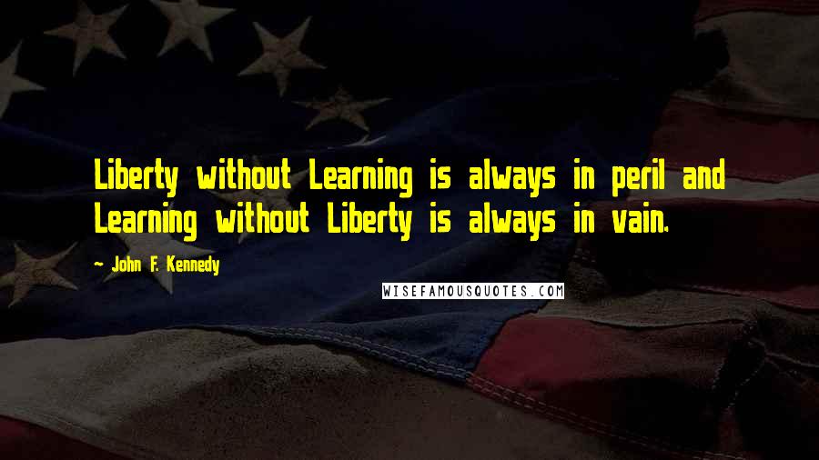 John F. Kennedy Quotes: Liberty without Learning is always in peril and Learning without Liberty is always in vain.