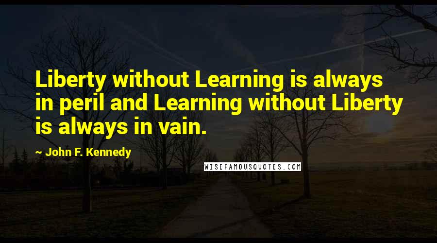 John F. Kennedy Quotes: Liberty without Learning is always in peril and Learning without Liberty is always in vain.