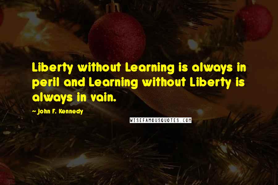 John F. Kennedy Quotes: Liberty without Learning is always in peril and Learning without Liberty is always in vain.