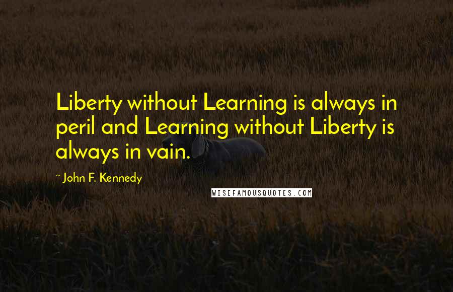 John F. Kennedy Quotes: Liberty without Learning is always in peril and Learning without Liberty is always in vain.