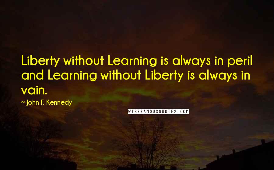 John F. Kennedy Quotes: Liberty without Learning is always in peril and Learning without Liberty is always in vain.